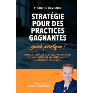 Demierre, Frédéric STRATÉGIES POUR DES PRACTICES GAGNANTES: Comment structurer, développer et diriger des organisations professionnelles hautement performantes Demierre, Frédéric STRATÉGIES POUR DES PRACTICES GAGNANTES: Comment structurer, développer et diriger des organisations professionnelles hautement performantes