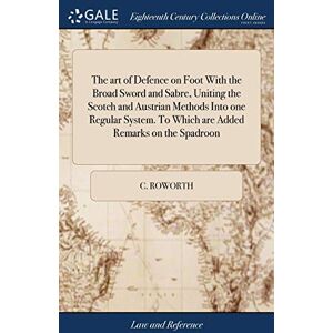 Roworth, C The art of Defence on Foot With the Broad Sword and Sabre, Uniting the Scotch and Austrian Methods Into one Regular System. To Which are Added Remarks on the Spadroon Roworth, C The art of Defence on Foot With the Broad Sword and Sabre, Uniting the Scotch and Austrian Methods Into one Regular System. To Which are Added Remarks on the Spadroon