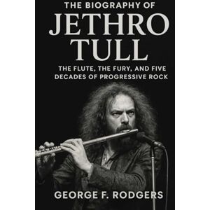 Rodgers, George F. The Biography of Jethro Tull: The Flute, The Fury, and Five Decades of Progressive Rock Rodgers, George F. The Biography of Jethro Tull: The Flute, The Fury, and Five Decades of Progressive Rock