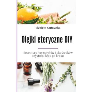 Gutowska, Elżbieta Olejki eteryczne DIY: Receptury kosmetyków i ekośrodków czystości krok po kroku Gutowska, Elżbieta Olejki eteryczne DIY: Receptury kosmetyków i ekośrodków czystości krok po kroku