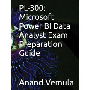 Vemula, Anand PL-300: Microsoft Power BI Data Analyst Exam Preparation Guide Vemula, Anand PL-300: Microsoft Power BI Data Analyst Exam Preparation Guide