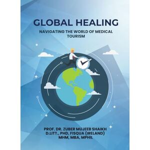 Shaikh, Prof. Dr. Zuber Mujeeb GLOBAL HEALING : NAVIGATING THE WORLD OF MEDICAL TOURISM Shaikh, Prof. Dr. Zuber Mujeeb GLOBAL HEALING : NAVIGATING THE WORLD OF MEDICAL TOURISM