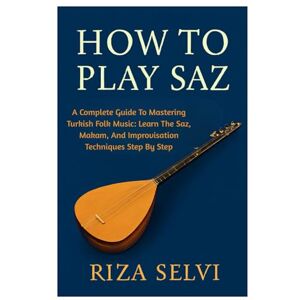 Selvi, Riza How To Play Saz: A Complete Guide To Mastering Turkish Folk Music: Learn The Saz, Makam, And Improvisation Techniques Step By Step Selvi, Riza How To Play Saz: A Complete Guide To Mastering Turkish Folk Music: Learn The Saz, Makam, And Improvisation Techniques Step By Step
