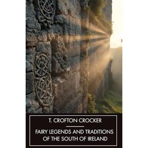 Croker, Thomas Crofton Fairy Legends and Traditions of the South of Ireland: Old Irish Ghost Stories, Unabridged Edition Croker, Thomas Crofton Fairy Legends and Traditions of the South of Ireland: Old Irish Ghost Stories, Unabridged Edition