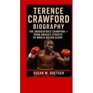 W. GOETSCH, SUSAN TERENCE CRAWFORD BIOGRAPHY: The Unbreakable Champion – From Omaha’s Streets To World Boxing Glory W. GOETSCH, SUSAN TERENCE CRAWFORD BIOGRAPHY: The Unbreakable Champion – From Omaha’s Streets To World Boxing Glory