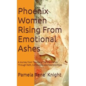 Knight, Pamela Rene' Phoenix Women Rising From Emotional Ashes: A Journey from Trauma to Transformation Through Faith, Community, and Resilient Hope Knight, Pamela Rene' Phoenix Women Rising From Emotional Ashes: A Journey from Trauma to Transformation Through Faith, Community, and Resilient Hope
