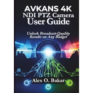 Bakar, Alex O. AVKANS 4K NDI PTZ Camera User Guide: Unlock Broadcast-Quality Results on Any Budget Bakar, Alex O. AVKANS 4K NDI PTZ Camera User Guide: Unlock Broadcast-Quality Results on Any Budget