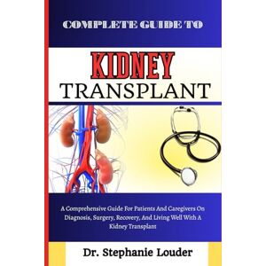 LOUDER, DR. STEPHANIE COMPLETE GUIDE TO KIDNEY TRANSPLANT: A Comprehensive Guide For Patients And Caregivers On Diagnosis, Surgery, Recovery, And Living Well With A Kidney Transplant LOUDER, DR. STEPHANIE COMPLETE GUIDE TO KIDNEY TRANSPLANT: A Comprehensive Guide For Patients And Caregivers On Diagnosis, Surgery, Recovery, And Living Well With A Kidney Transplant