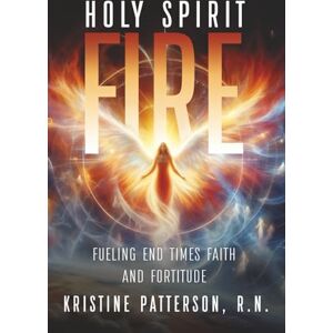 Patterson R.N., Kristine L Holy Spirit Fire: Fueling End times Faith and Fortitude Patterson R.N., Kristine L Holy Spirit Fire: Fueling End times Faith and Fortitude