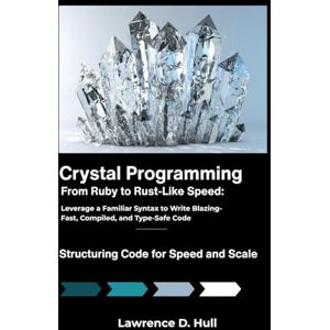 D. Hull, Lawrence Crystal Programming: From Ruby to Rust-Like Speed: Leverage a Familiar Syntax to Write Blazing-Fast, Compiled, and Type-Safe Code D. Hull, Lawrence Crystal Programming: From Ruby to Rust-Like Speed: Leverage a Familiar Syntax to Write Blazing-Fast, Compiled, and Type-Safe Code