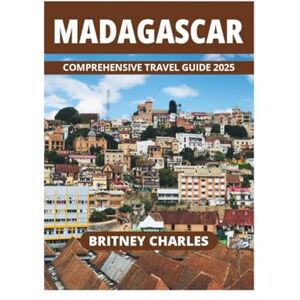 CHARLES, BRITNEY MADAGASCAR COMPREHENSIVE TRAVEL GUIDE 2025 CHARLES, BRITNEY MADAGASCAR COMPREHENSIVE TRAVEL GUIDE 2025