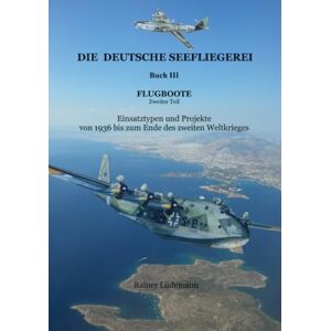 Lüdemann, Rainer Die deutsche Seefliegerei Buch III Flugboote Teil II: Einsatztypen und Projekte von 1936 bis zum Ende des 2. Weltkriegs Lüdemann, Rainer Die deutsche Seefliegerei Buch III Flugboote Teil II: Einsatztypen und Projekte von 1936 bis zum Ende des 2. Weltkriegs