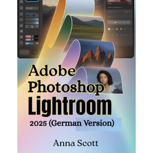 Scott Adobe Photoshop Lightroom 2025 (German Version): Die vollständige Schritt-für-Schritt-Anleitung zum Meistern der Fotobearbeitung, Organisation und des kreativen Workflows wie ein Profi Scott Adobe Photoshop Lightroom 2025 (German Version): Die vollständige Schritt-für-Schritt-Anleitung zum Meistern der Fotobearbeitung, Organisation und des kreativen Workflows wie ein Profi