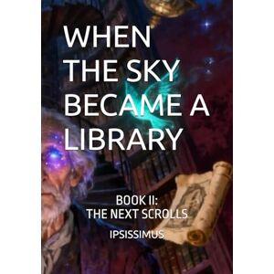 MASTER, IPSISSIMUS WHEN THE SKY BECAME A LIBRARY: BOOK II: The Next Scrolls: 2 MASTER, IPSISSIMUS WHEN THE SKY BECAME A LIBRARY: BOOK II: The Next Scrolls: 2