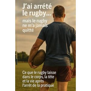 Larrieu, Mathieu J’ai arrêté le rugby… mais le rugby ne m’a jamais quitté: Ce que le rugby laisse dans le corps, la tête et la vie après l’arrêt de la pratique Larrieu, Mathieu J’ai arrêté le rugby… mais le rugby ne m’a jamais quitté: Ce que le rugby laisse dans le corps, la tête et la vie après l’arrêt de la pratique