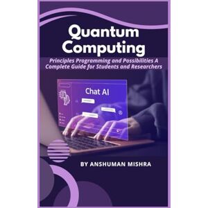 Mishra, Anshuman Quantum Computing: Principles Programming and Possibilities A Complete Guide for Students and Researchers (Quantum AI and Quantum computing) Mishra, Anshuman Quantum Computing: Principles Programming and Possibilities A Complete Guide for Students and Researchers (Quantum AI and Quantum computing)