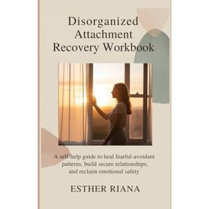 Riana, Esther Disorganized Attachment Recovery Workbook: A Self-Help Guide to Heal Fearful-Avoidant Patterns, Build Secure Relationships, and Reclaim Emotional Safety Riana, Esther Disorganized Attachment Recovery Workbook: A Self-Help Guide to Heal Fearful-Avoidant Patterns, Build Secure Relationships, and Reclaim Emotional Safety