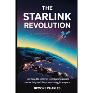 Charles, Brooks The Starlink Revolution: How Satellite Internet is Reshaping Global Connectivity and the Power Struggle in Space Charles, Brooks The Starlink Revolution: How Satellite Internet is Reshaping Global Connectivity and the Power Struggle in Space