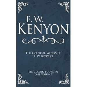 E. W. Kenyon The Essential Works of : Six Classic Books in One Volume E. W. Kenyon The Essential Works of : Six Classic Books in One Volume