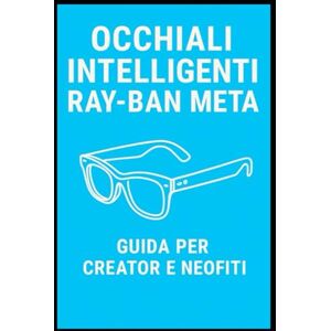 Publisher, INTELLIGENCE OCCHIALI INTELLIGENTI – Ray-Ban Meta: Guida illustrata per Neofiti e Creator Publisher, INTELLIGENCE OCCHIALI INTELLIGENTI – Ray-Ban Meta: Guida illustrata per Neofiti e Creator