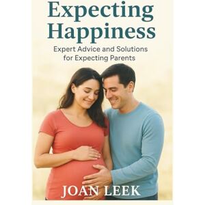 Leek, Joan Expecting Happiness: Expert Advice and Solutions for Expecting Parents Leek, Joan Expecting Happiness: Expert Advice and Solutions for Expecting Parents