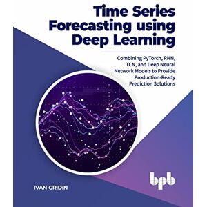Gridin, Ivan Time Series Forecasting using Deep Learning: Combining PyTorch, RNN, TCN, and Deep Neural Network Models to Provide Production-Ready Prediction Solutions (English Edition) Gridin, Ivan Time Series Forecasting using Deep Learning: Combining PyTorch, RNN, TCN, and Deep Neural Network Models to Provide Production-Ready Prediction Solutions (English Edition)
