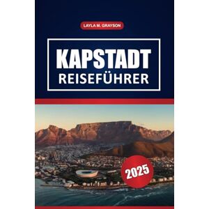 GRAYSON, LAYLA M. Kapstadt Reiseführer 2025: Entdecken Sie die wichtigsten Sehenswürdigkeiten, Strände, historischen Stätten, die lokale Kultur und praktische Tipps für einen Besuch in Südafrikas Kapregion GRAYSON, LAYLA M. Kapstadt Reiseführer 2025: Entdecken Sie die wichtigsten Sehenswürdigkeiten, Strände, historischen Stätten, die lokale Kultur und praktische Tipps für einen Besuch in Südafrikas Kapregion