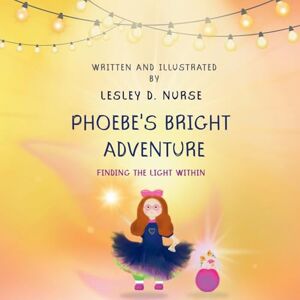 Nurse, Lesley D. Phoebe’s Bright Adventure: Finding the light within Nurse, Lesley D. Phoebe’s Bright Adventure: Finding the light within
