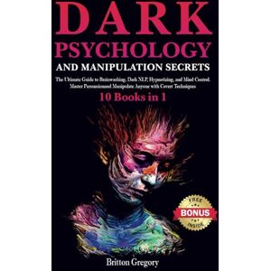 Gregory, Britton Dark Psychology and Manipulation Secrets: 10 Books in 1: The Ultimate Guide to Brainwashing, Dark NLP, Hypnotizing, and Mind Control. Master Persuasion and Manipulate Anyone with Covert Techniques Gregory, Britton Dark Psychology and Manipulation Secrets: 10 Books in 1: The Ultimate Guide to Brainwashing, Dark NLP, Hypnotizing, and Mind Control. Master Persuasion and Manipulate Anyone with Covert Techniques