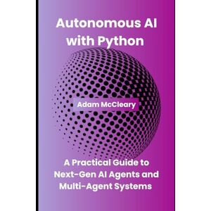 McCleary, Adam Autonomous AI with Python: A Practical Guide to Next-Gen AI Agents and Multi-Agent Systems McCleary, Adam Autonomous AI with Python: A Practical Guide to Next-Gen AI Agents and Multi-Agent Systems
