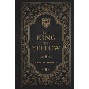 Chambers, Robert W. The King in Yellow: A Haunting Masterpiece of Mystery, Madness, and the Macabre Chambers, Robert W. The King in Yellow: A Haunting Masterpiece of Mystery, Madness, and the Macabre
