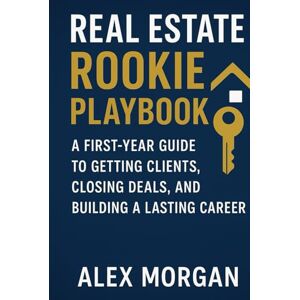 Morgan, Alex Real Estate Rookie Playbook: A First-Year Guide to Getting Clients, Closing Deals, and Building a Lasting Career Morgan, Alex Real Estate Rookie Playbook: A First-Year Guide to Getting Clients, Closing Deals, and Building a Lasting Career