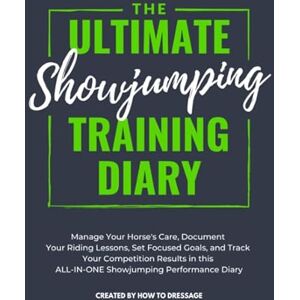 HowToDressage The Ultimate Showjumping Training Diary: Manage Your Horse's Care, Document Your Riding Lessons, Set Focused Goals, and Track Your Competition Results in this ALL-IN-ONE Showjumping Performance Diary HowToDressage The Ultimate Showjumping Training Diary: Manage Your Horse's Care, Document Your Riding Lessons, Set Focused Goals, and Track Your Competition Results in this ALL-IN-ONE Showjumping Performance Diary