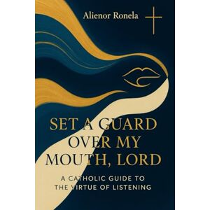 Ronela, Alienor Set a Guard Over My Mouth, Lord: A Catholic Guide to the Virtue of Speech and Listening Ronela, Alienor Set a Guard Over My Mouth, Lord: A Catholic Guide to the Virtue of Speech and Listening