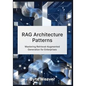 Weaver, Byte RAG Architecture Patterns: Mastering Retrieval-Augmented Generation for Enterprises: Step-by-Step Guide to Building Legal, Healthcare, and Financial AI Systems with Open-Source Tools Weaver, Byte RAG Architecture Patterns: Mastering Retrieval-Augmented Generation for Enterprises: Step-by-Step Guide to Building Legal, Healthcare, and Financial AI Systems with Open-Source Tools