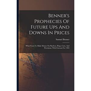 Benner, Samuel Benner's Prophecies Of Future Ups And Downs In Prices: What Years To Make Money On Pig-iron, Hogs, Corn, And Provisions. With Forecast For 1904 Benner, Samuel Benner's Prophecies Of Future Ups And Downs In Prices: What Years To Make Money On Pig-iron, Hogs, Corn, And Provisions. With Forecast For 1904