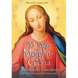 Gaitley, Michael E. 33 Tage zum Morgen-Gloria: Selbstmach-Exerzitien als Vorbereitung auf die Marienweihe Gaitley, Michael E. 33 Tage zum Morgen-Gloria: Selbstmach-Exerzitien als Vorbereitung auf die Marienweihe