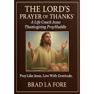La Fore, Brad THE LORD’S PRAYER OF THANKS: A Life Coach Jesus Thanksgiving PrayHuddle Pray Like Jesus. Live With Gratitude. (Life Coach Jesus™ Devotional Series) La Fore, Brad THE LORD’S PRAYER OF THANKS: A Life Coach Jesus Thanksgiving PrayHuddle Pray Like Jesus. Live With Gratitude. (Life Coach Jesus™ Devotional Series)