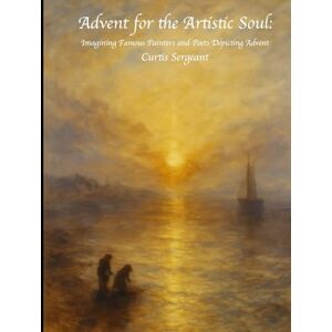 Sergeant, Dr. Curtis Advent for the Artistic Soul: Imagining Famous Painters and Poets Depicting Advent Sergeant, Dr. Curtis Advent for the Artistic Soul: Imagining Famous Painters and Poets Depicting Advent