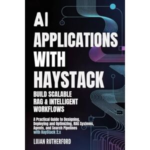 Rutherford, Lujan AI Applications with Haystack: Build Scalable RAG & Intelligent Workflows: A Practical Guide to Designing, Deploying, and Optimizing RAG Systems, Agents, and Search Pipelines with Haystack 2.x Rutherford, Lujan AI Applications with Haystack: Build Scalable RAG & Intelligent Workflows: A Practical Guide to Designing, Deploying, and Optimizing RAG Systems, Agents, and Search Pipelines with Haystack 2.x