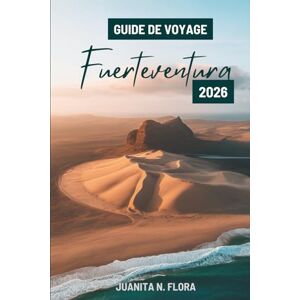 Flora, Juanita N. GUIDE DE VOYAGE Fuerteventura 2026: Explorez les plages immaculées et les merveilles naturelles des îles Canaries espagnoles. Flora, Juanita N. GUIDE DE VOYAGE Fuerteventura 2026: Explorez les plages immaculées et les merveilles naturelles des îles Canaries espagnoles.