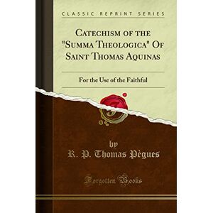 Pegues, R. P. Thomas Catechism of the Summa Theologica of Saint Thomas Aquinas, for the Use of the Faithful (Classic Reprint) Pegues, R. P. Thomas Catechism of the Summa Theologica of Saint Thomas Aquinas, for the Use of the Faithful (Classic Reprint)