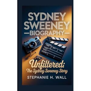 H. Wall, Stephanie SYDNEY SWEENEY BIOGRAPHY: Unfiltered: The Sydney Sweeney Story H. Wall, Stephanie SYDNEY SWEENEY BIOGRAPHY: Unfiltered: The Sydney Sweeney Story