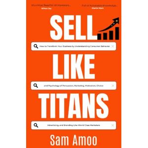 Amoo, Sam Sell Like Titans: How to Transform Your Business by Understanding Consumer Behavior; and Psychology of Persuasion, Marketing, Motivation, Choice, Advertising, and Branding Like World Class Marketers Amoo, Sam Sell Like Titans: How to Transform Your Business by Understanding Consumer Behavior; and Psychology of Persuasion, Marketing, Motivation, Choice, Advertising, and Branding Like World Class Marketers