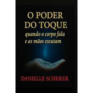 Scherer, Danielle O Poder do Toque: Quando o corpo fala e as mãos escutam Scherer, Danielle O Poder do Toque: Quando o corpo fala e as mãos escutam