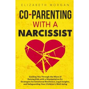 Morgan, Elizabeth CO-PARENTING WITH A NARCISSIST: Guiding You Through the Maze of Raising Kids with a Manipulative Ex: Strategies for Emotional Resilience, Legal Insight, and Safeguarding Your Children's Well-Being Morgan, Elizabeth CO-PARENTING WITH A NARCISSIST: Guiding You Through the Maze of Raising Kids with a Manipulative Ex: Strategies for Emotional Resilience, Legal Insight, and Safeguarding Your Children's Well-Being