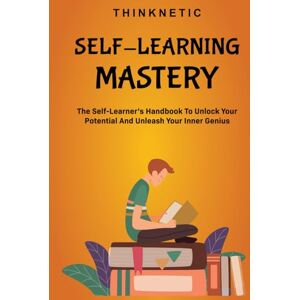 Thinknetic Self-Learning Mastery: The Self-Learner’s Handbook To Unlock Your Potential And Unleash Your Inner Genius Thinknetic Self-Learning Mastery: The Self-Learner’s Handbook To Unlock Your Potential And Unleash Your Inner Genius