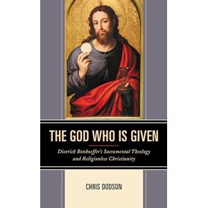 Fortress Academic The God Who Is Given: Dietrich Bonhoeffer’s Sacramental Theology and Religionless Christianity Fortress Academic The God Who Is Given: Dietrich Bonhoeffer’s Sacramental Theology and Religionless Christianity