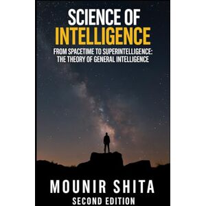 Shita, Mounir Science of Intelligence: From SpaceTime to Superintelligence: The Theory of General Intelligence (Super AI Series) Shita, Mounir Science of Intelligence: From SpaceTime to Superintelligence: The Theory of General Intelligence (Super AI Series)