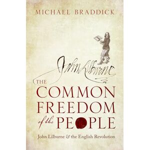 Braddick, Michael The Common Freedom of the People: John Lilburne and the English Revolution Braddick, Michael The Common Freedom of the People: John Lilburne and the English Revolution